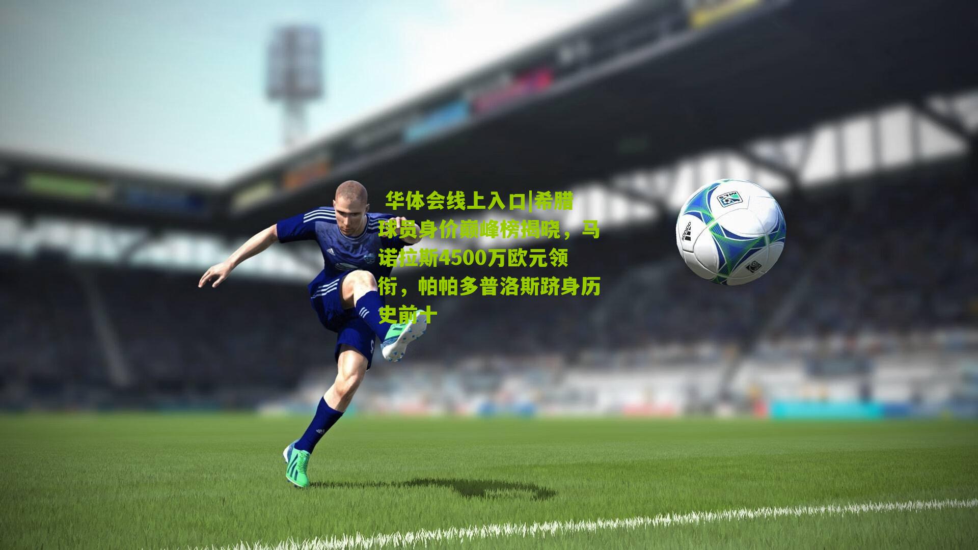  华体会线上入口|希腊球员身价巅峰榜揭晓，马诺拉斯4500万欧元领衔，帕帕多普洛斯跻身历史前十