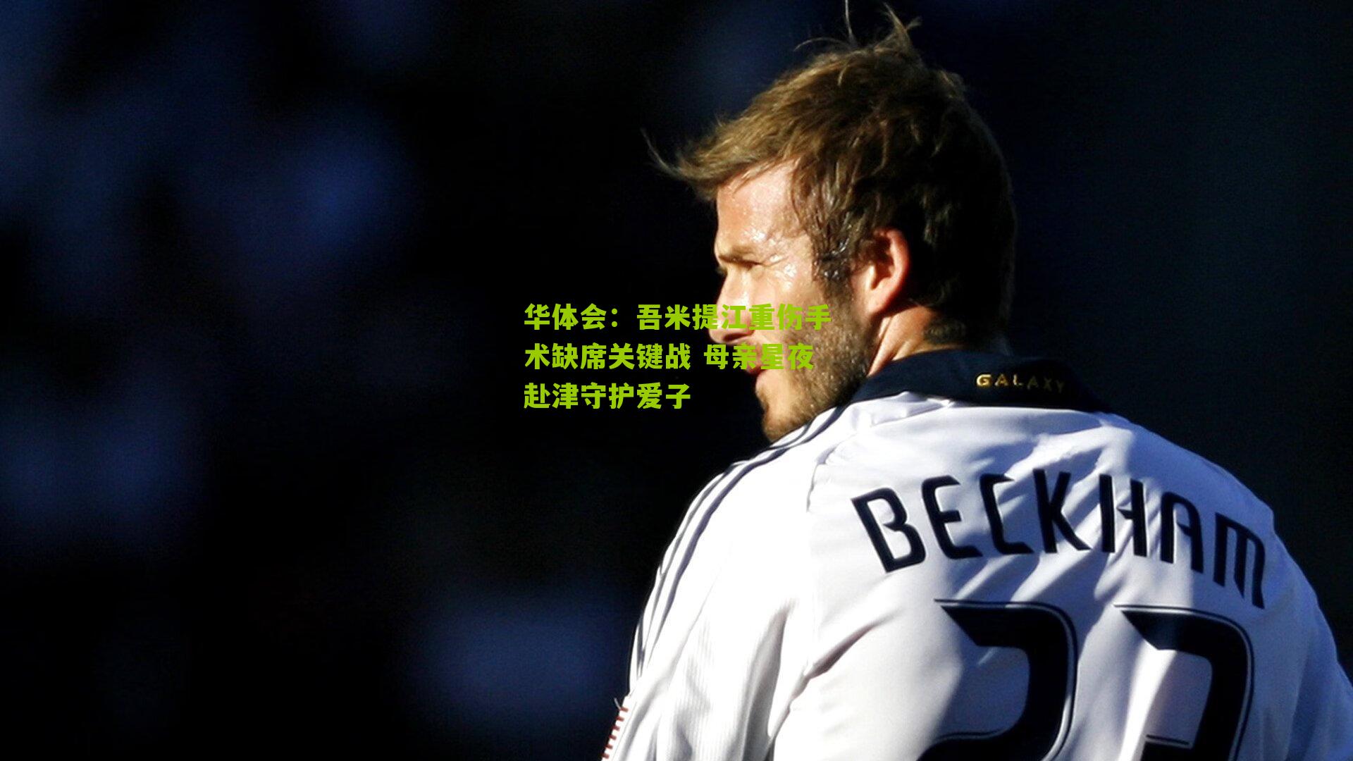 华体会：吾米提江重伤手术缺席关键战 母亲星夜赴津守护爱子