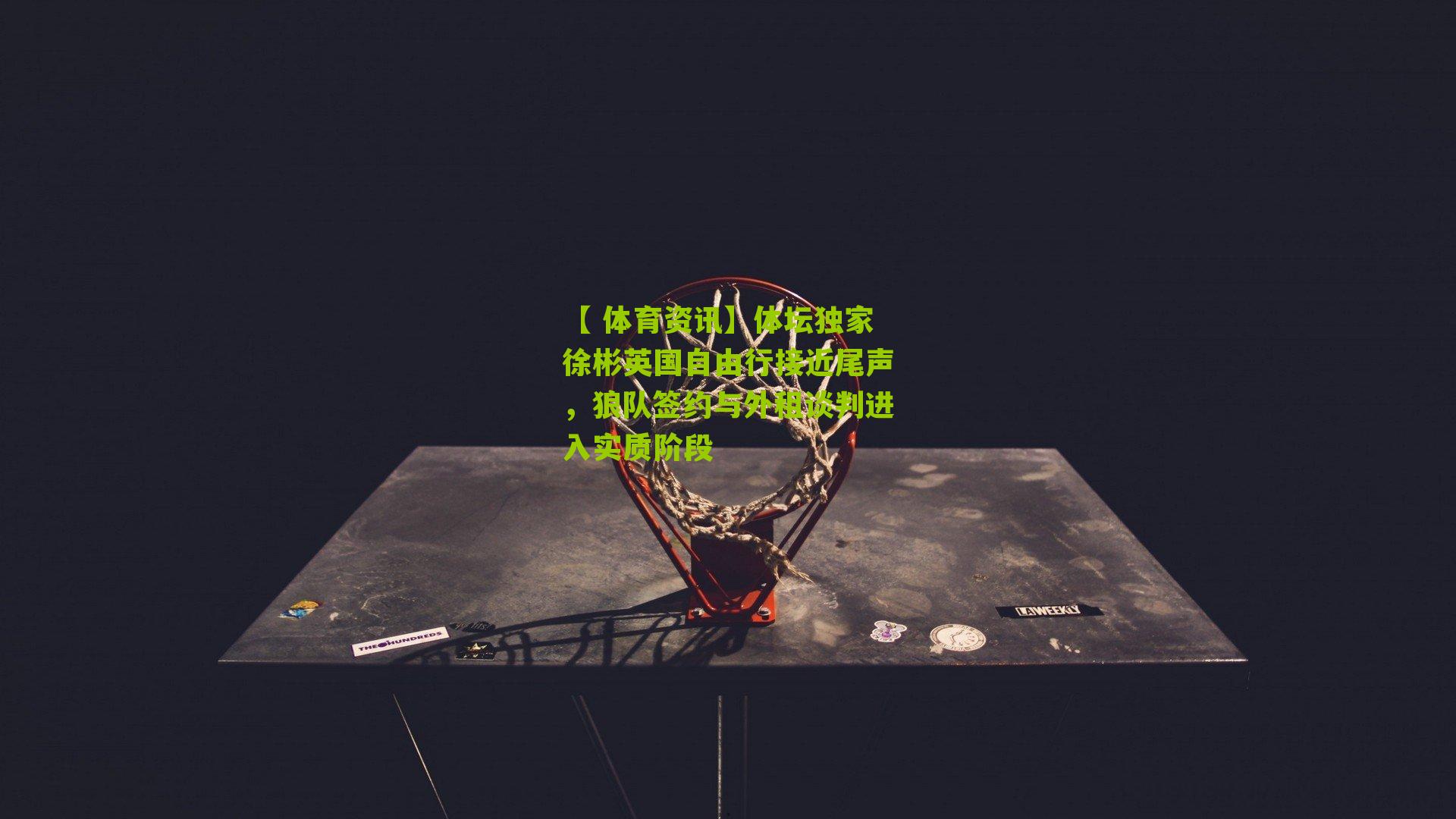 【 体育资讯】体坛独家徐彬英国自由行接近尾声，狼队签约与外租谈判进入实质阶段