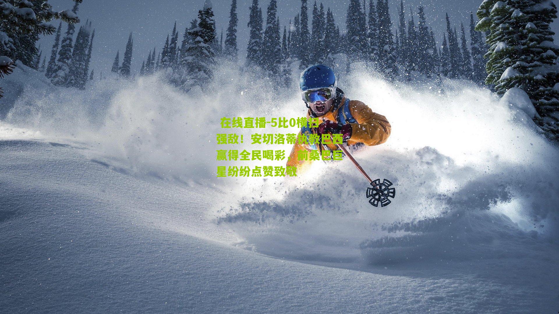  在线直播-5比0横扫强敌！安切洛蒂执教巴西赢得全民喝彩，前桑巴巨星纷纷点赞致敬