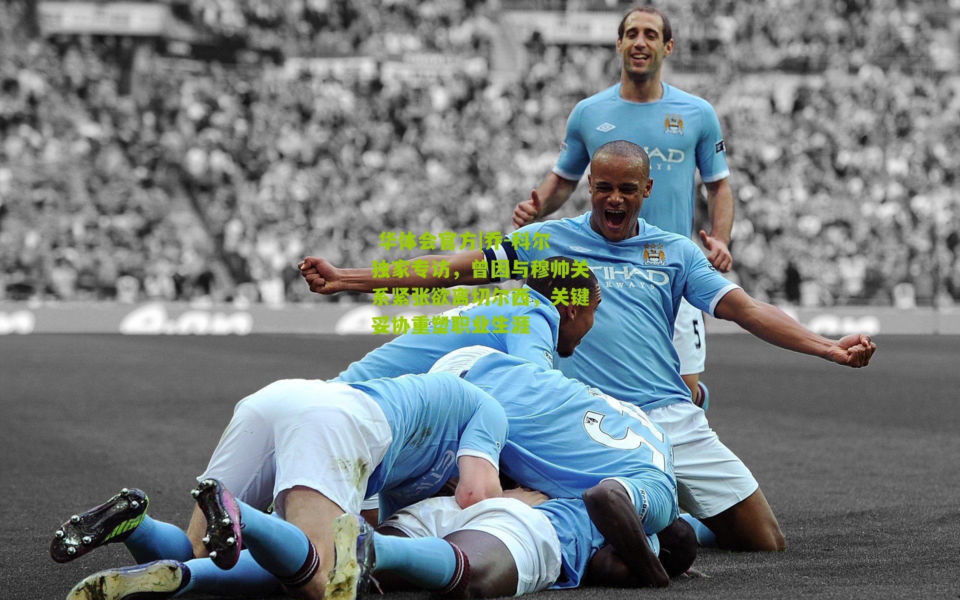 乔-科尔独家专访，曾因与穆帅关系紧张欲离切尔西，关键妥协重塑职业生涯