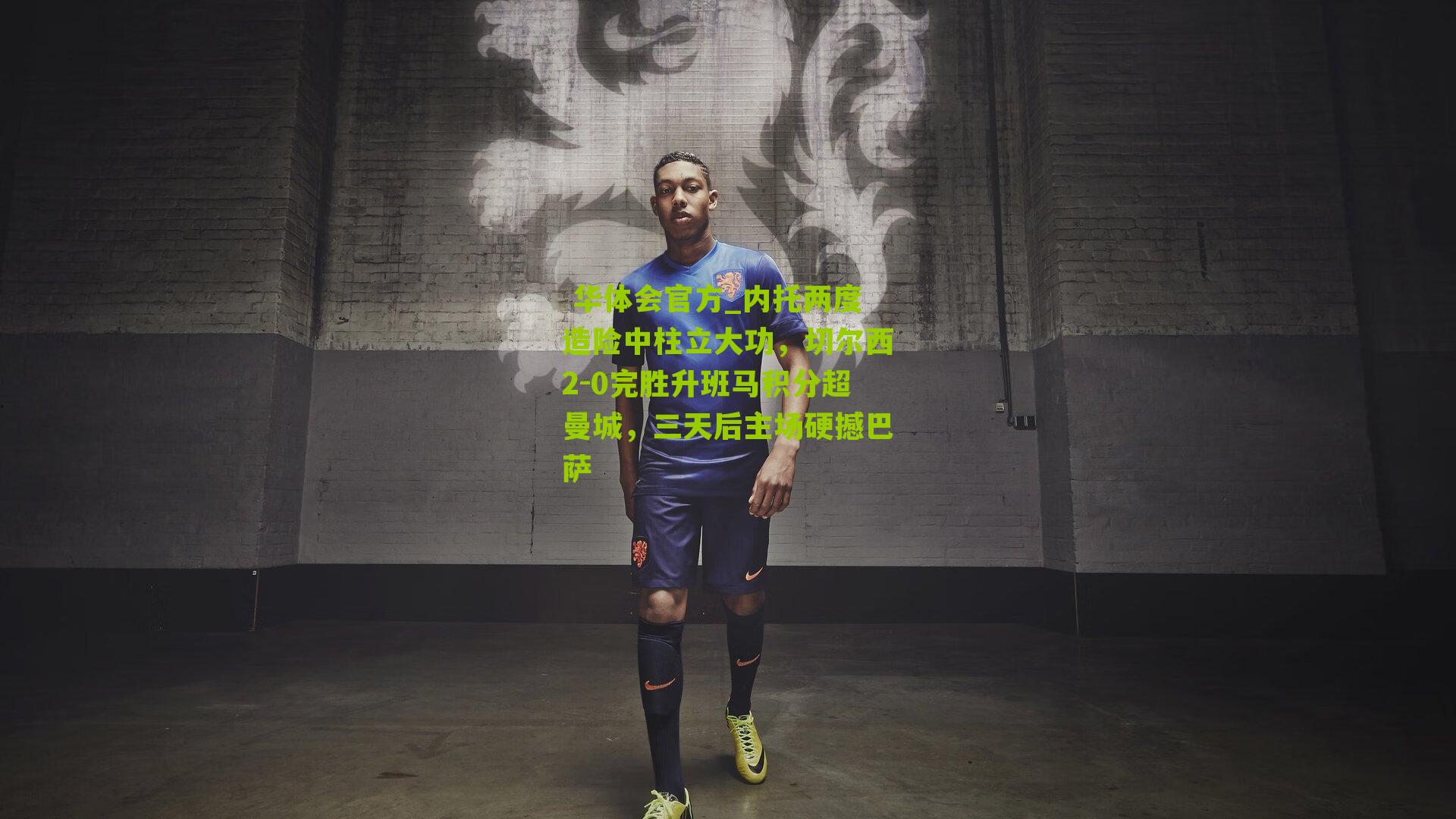  华体会官方_内托两度造险中柱立大功，切尔西2-0完胜升班马积分超曼城，三天后主场硬撼巴萨
