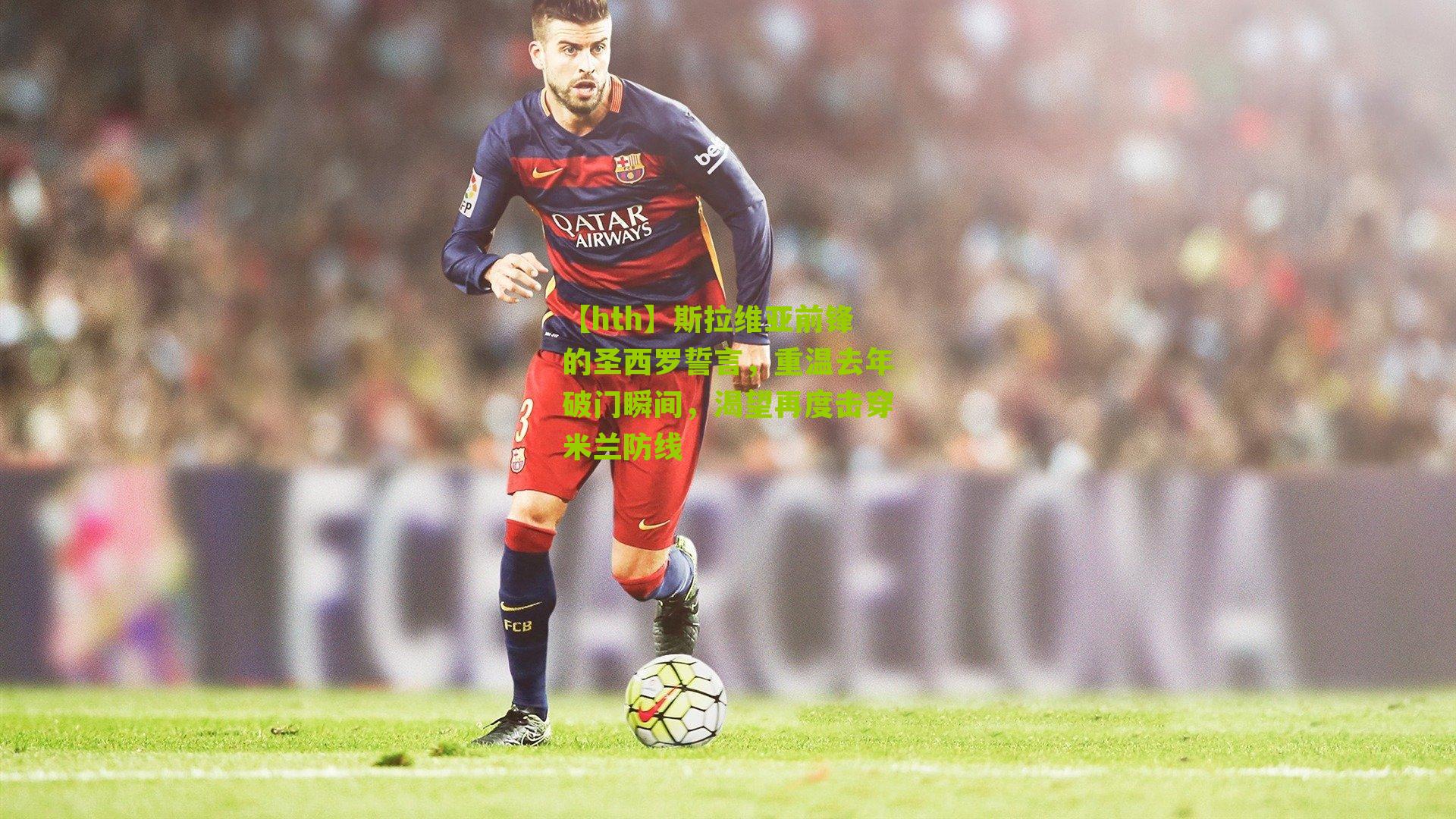 【hth】斯拉维亚前锋的圣西罗誓言，重温去年破门瞬间，渴望再度击穿米兰防线