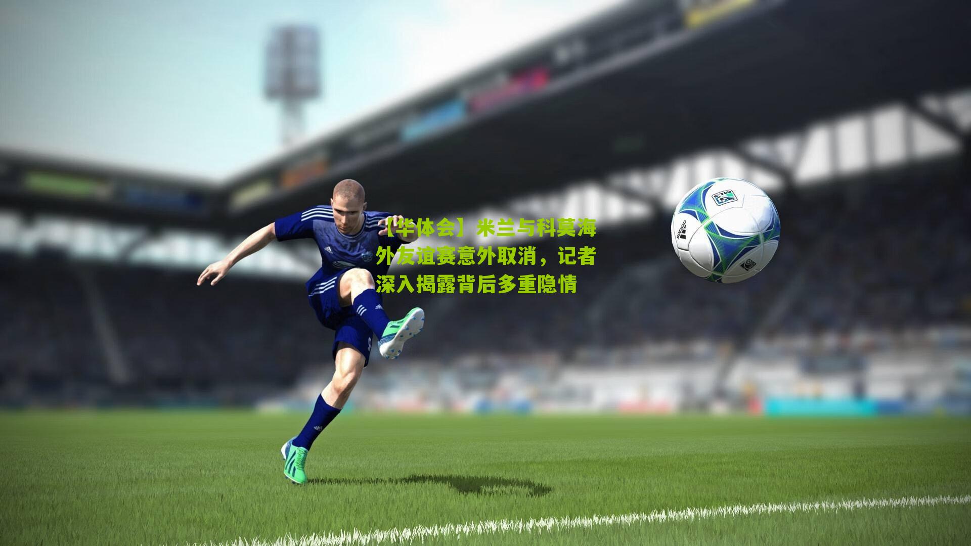 米兰与科莫海外友谊赛意外取消，记者深入揭露背后多重隐情