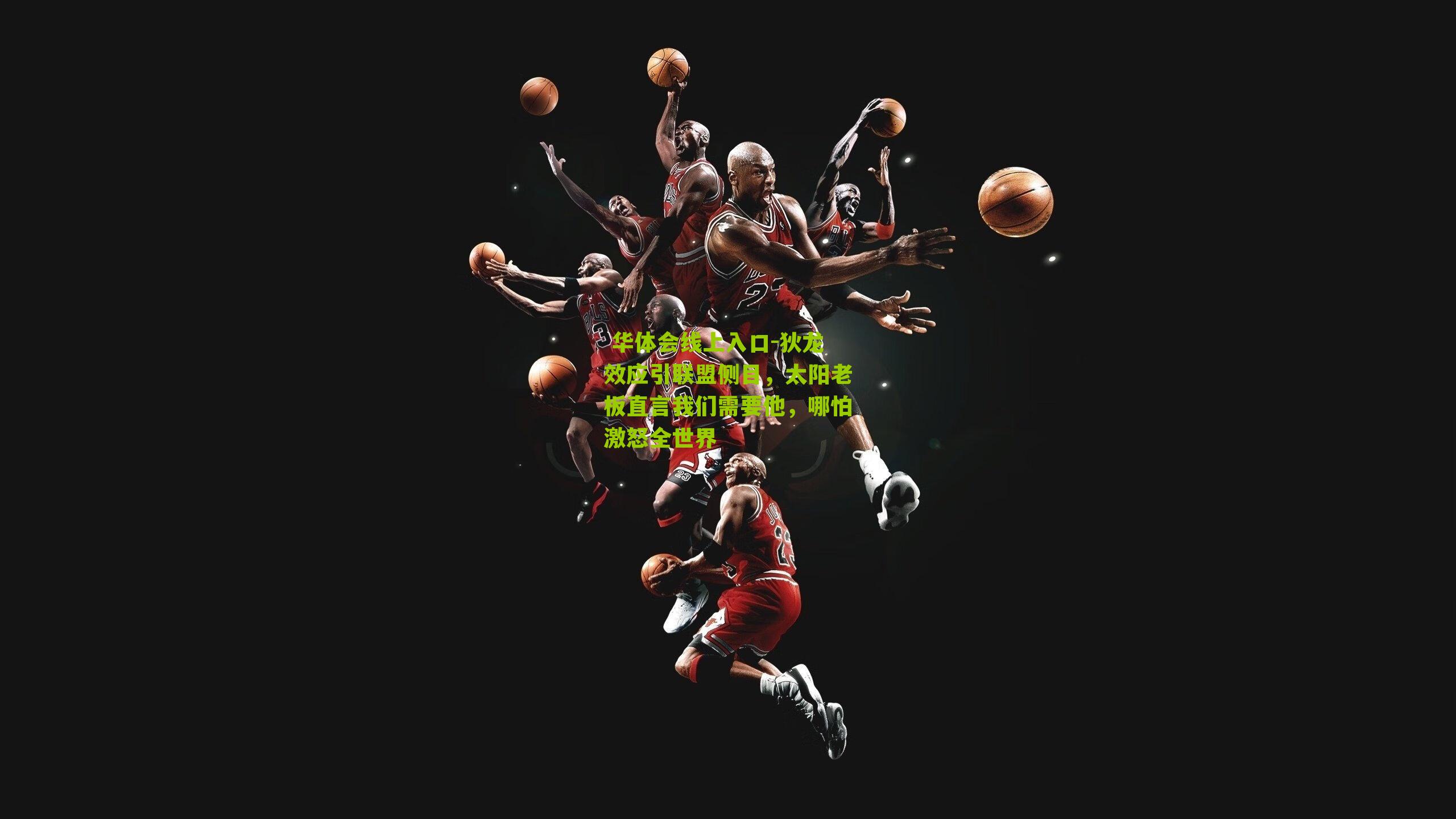  华体会线上入口-狄龙效应引联盟侧目，太阳老板直言我们需要他，哪怕激怒全世界