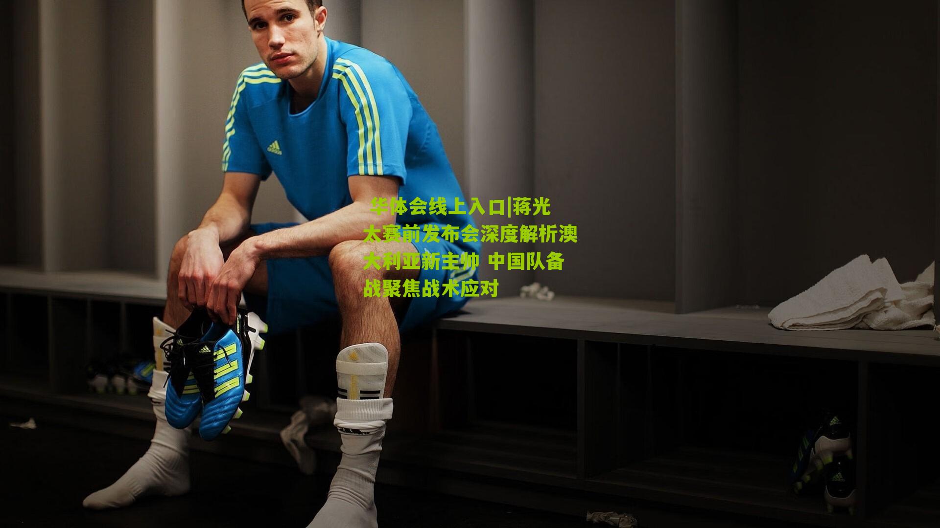  华体会线上入口|蒋光太赛前发布会深度解析澳大利亚新主帅 中国队备战聚焦战术应对